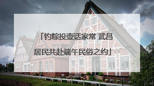 钓粽投壶话家常 武昌居民共赴端午民俗之约
