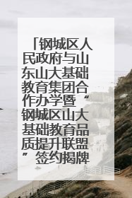 钢城区人民政府与山东山大基础教育集团合作办学暨“钢城区山大基础教育品质提升联盟”签约揭牌活动举行