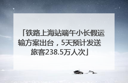 铁路上海站端午小长假运输方案出台，5天预计发送旅客238.5万人次