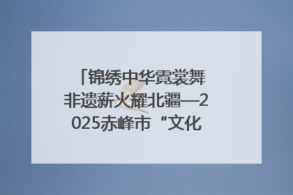 锦绣中华霓裳舞 非遗薪火耀北疆—2025赤峰市“文化和自然遗产日”非遗宣传展示活动纪实