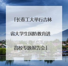 长春工大举行吉林省大学生国防教育进高校专题报告会