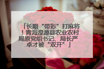 长期“带彩”打麻将！青海湟源县农业农村局原党组书记、局长严卓才被“双开”