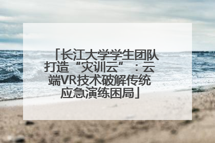 长江大学学生团队打造“灾训云”：云端VR技术破解传统应急演练困局