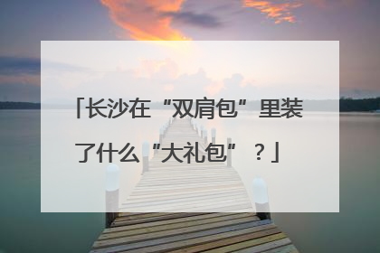 长沙在“双肩包”里装了什么“大礼包”？