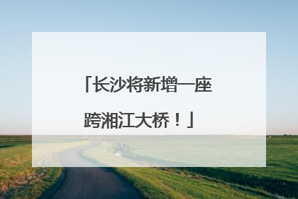 长沙将新增一座跨湘江大桥！