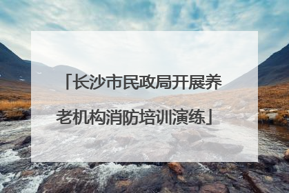 长沙市民政局开展养老机构消防培训演练
