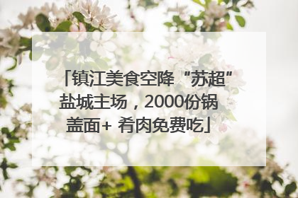 镇江美食空降“苏超”盐城主场，2000份锅盖面+ 肴肉免费吃
