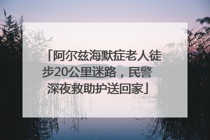 阿尔兹海默症老人徒步20公里迷路，民警深夜救助护送回家