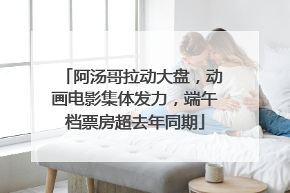 阿汤哥拉动大盘，动画电影集体发力，端午档票房超去年同期