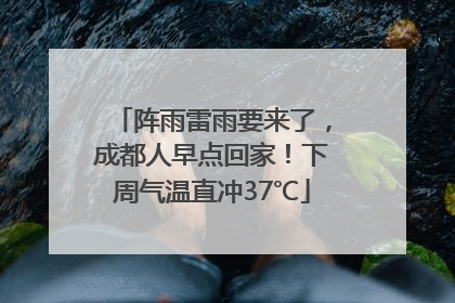 阵雨雷雨要来了，成都人早点回家！下周气温直冲37℃