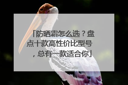 防晒霜怎么选？盘点十款高性价比型号，总有一款适合你