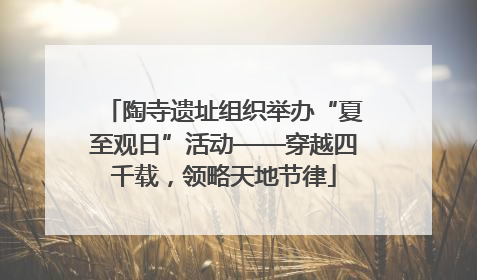 陶寺遗址组织举办“夏至观日”活动——穿越四千载，领略天地节律