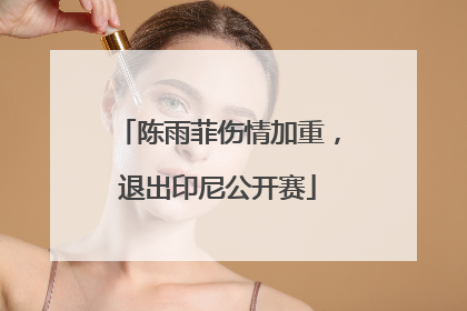 陈雨菲伤情加重，退出印尼公开赛