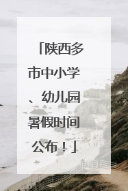 陕西多市中小学、幼儿园暑假时间公布！