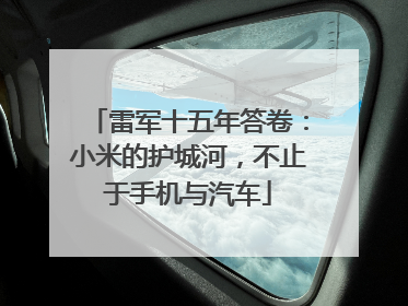 雷军十五年答卷：小米的护城河，不止于手机与汽车