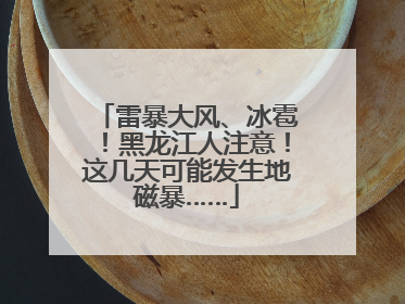 雷暴大风、冰雹！黑龙江人注意！这几天可能发生地磁暴……