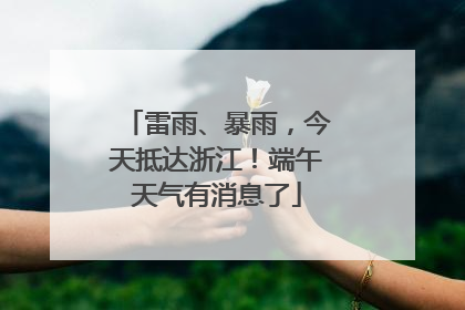 雷雨、暴雨，今天抵达浙江！端午天气有消息了
