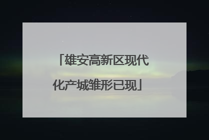 雄安高新区现代化产城雏形已现