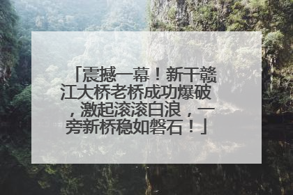 震撼一幕！新干赣江大桥老桥成功爆破，激起滚滚白浪，一旁新桥稳如磐石！