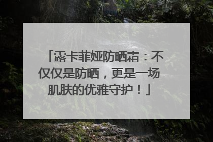 露卡菲娅防晒霜：不仅仅是防晒，更是一场肌肤的优雅守护！