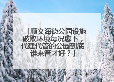 顺义海德公园设施破败环境每况愈下，代建代管的公园到底谁来管才好？
