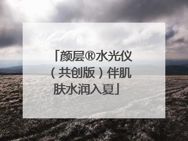 颜层®水光仪（共创版）伴肌肤水润入夏