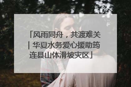 风雨同舟，共渡难关｜华夏水务爱心援助筠连县山体滑坡灾区