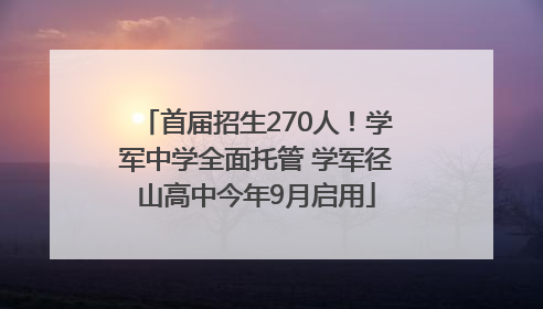 首届招生270人！学军中学全面托管 学军径山高中今年9月启用