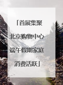 首展集聚 北京购物中心端午假期家庭消费活跃