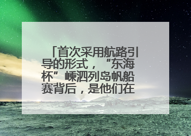 首次采用航路引导的形式，“东海杯”嵊泗列岛帆船赛背后，是他们在保驾护航