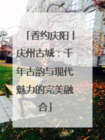 香约庆阳丨庆州古城：千年古韵与现代魅力的完美融合