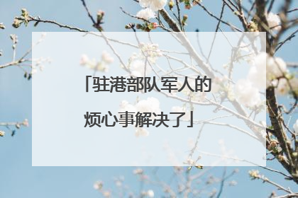 驻港部队军人的烦心事解决了