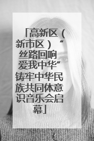 高新区（新市区）“丝路回响 爱我中华”铸牢中华民族共同体意识音乐会启幕