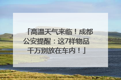 高温天气来临！成都公安提醒：这7样物品千万别放在车内！