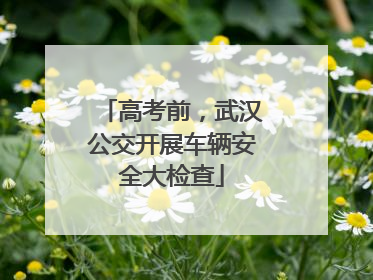 高考前，武汉公交开展车辆安全大检查