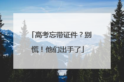 高考忘带证件？别慌！他们出手了