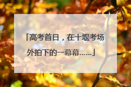 高考首日，在十堰考场外拍下的一幕幕……