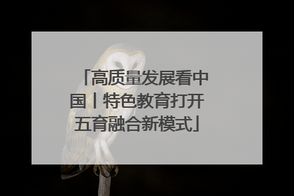 高质量发展看中国丨特色教育打开五育融合新模式
