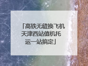 高铁无缝换飞机 天津西站值机托运一站搞定