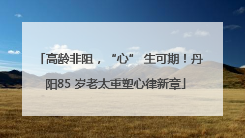 高龄非阻，“心” 生可期！丹阳85 岁老太重塑心律新章
