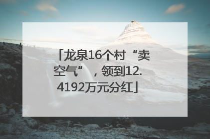 龙泉16个村“卖空气”，领到12.4192万元分红