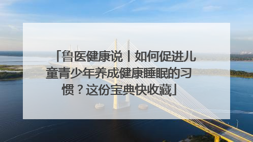 鲁医健康说丨如何促进儿童青少年养成健康睡眠的习惯？这份宝典快收藏