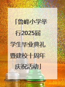 鲁峰小学举行2025届学生毕业典礼暨建校十周年庆祝活动