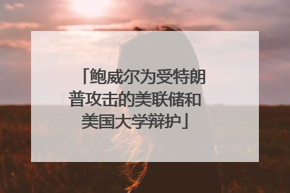 鲍威尔为受特朗普攻击的美联储和美国大学辩护