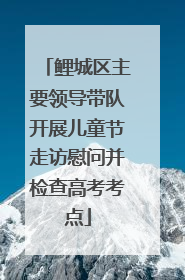 鲤城区主要领导带队开展儿童节走访慰问并检查高考考点
