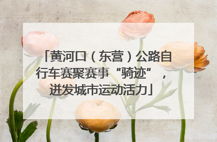 黄河口（东营）公路自行车赛聚赛事“骑迹”，迸发城市运动活力