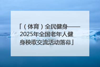 （体育）全民健身——2025年全国老年人健身秧歌交流活动落幕