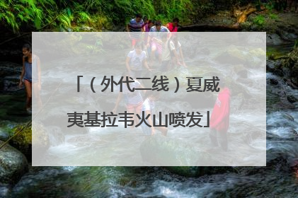 （外代二线）夏威夷基拉韦火山喷发