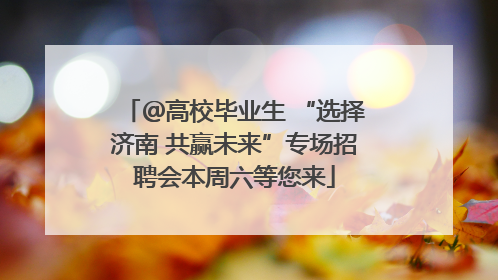 ＠高校毕业生 “选择济南 共赢未来”专场招聘会本周六等您来