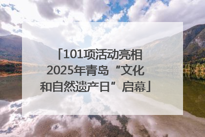 101项活动亮相 2025年青岛“文化和自然遗产日”启幕